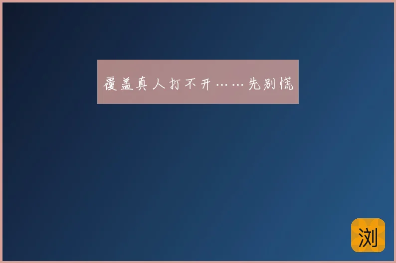 覆盖真人打不开……先别慌