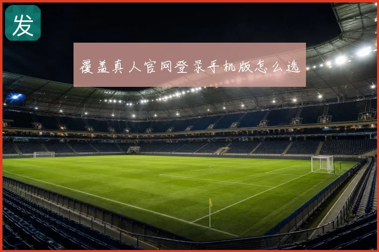 覆盖真人官网登录手机版怎么选